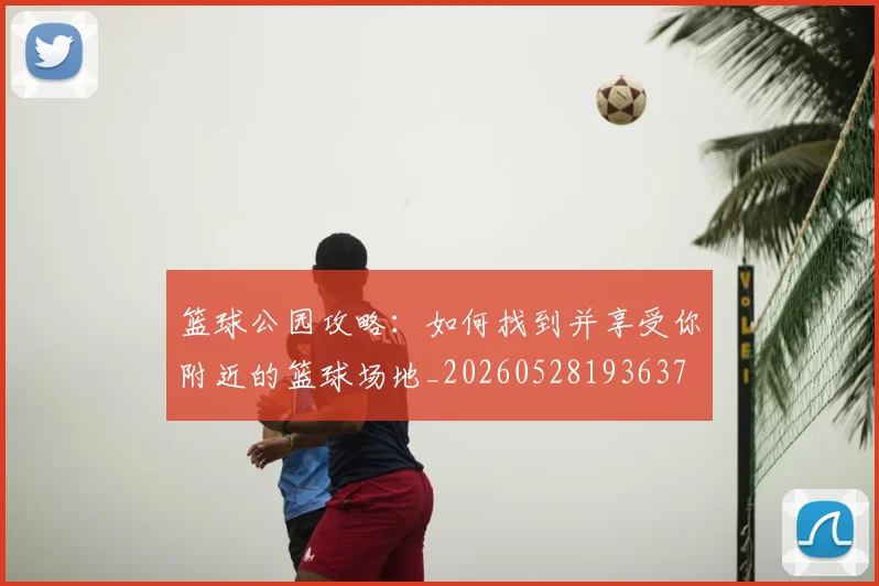 篮球公园攻略：如何找到并享受你附近的篮球场地_20260528193637