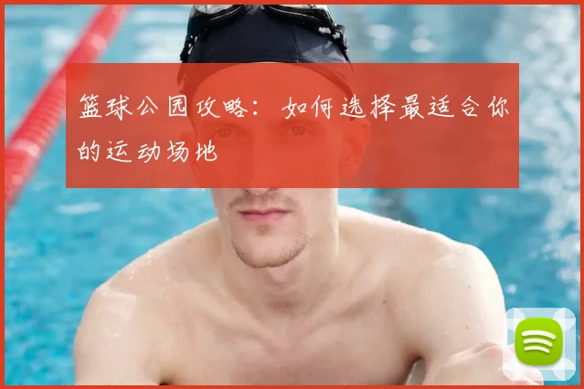 篮球公园攻略:如何选择最适合你的运动场地