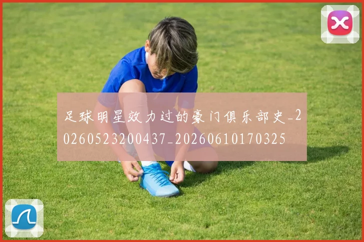 足球明星效力过的豪门俱乐部史_20260523200437_20260610170325
