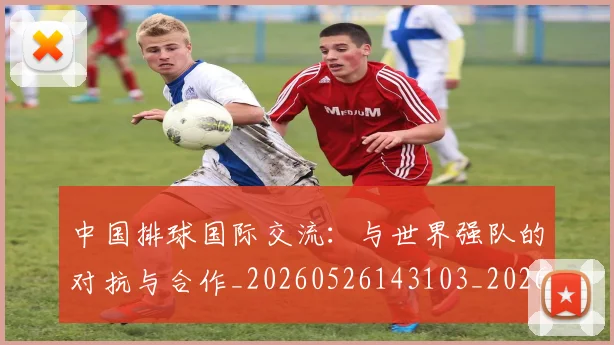中国排球国际交流:与世界强队的对抗与合作_20260526143103_20260607160552