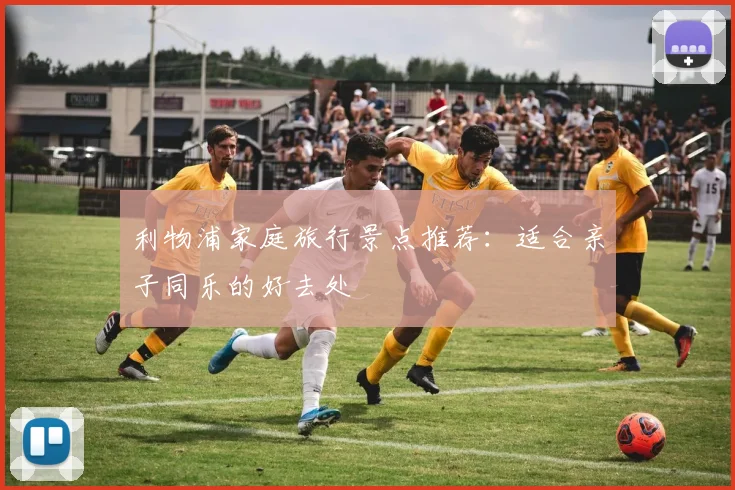 利物浦家庭旅行景点推荐:适合亲子同乐的好去处