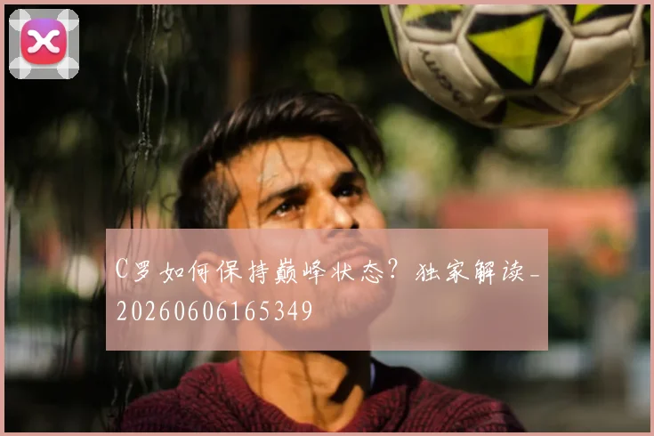 C罗如何保持巅峰状态?独家解读_20260606165349