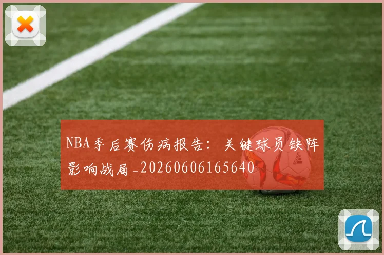 NBA季后赛伤病报告:关键球员缺阵影响战局_20260606165640