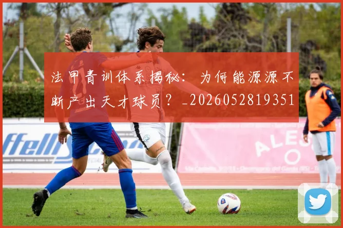 法甲青训体系揭秘：为何能源源不断产出天才球员？_20260528193517