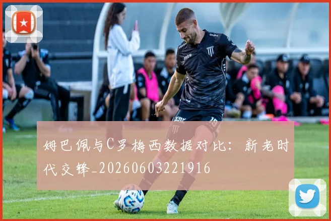 姆巴佩与C罗梅西数据对比:新老时代交锋_20260603221916