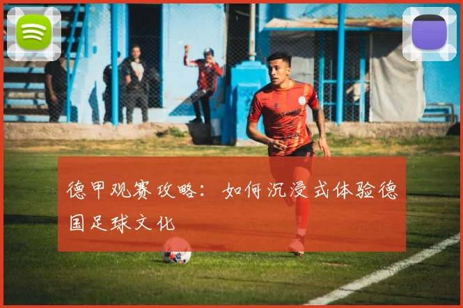 德甲观赛攻略:如何沉浸式体验德国足球文化