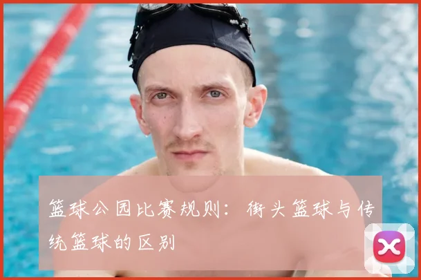 篮球公园比赛规则:街头篮球与传统篮球的区别