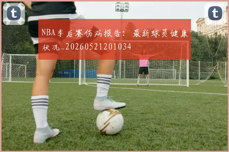 NBA季后赛伤病报告：最新球员健康状况_20260521201034