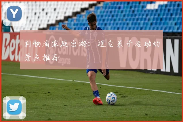 利物浦家庭出游:适合亲子活动的景点推荐