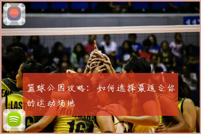 篮球公园攻略：如何选择最适合你的运动场地