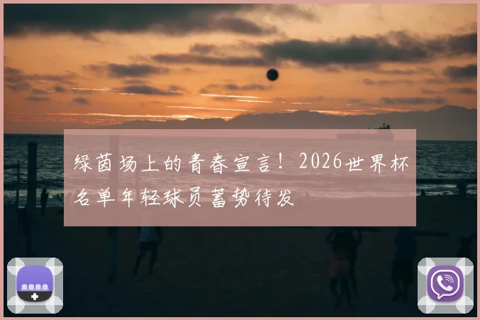 绿茵场上的青春宣言！2026世界杯名单年轻球员蓄势待发