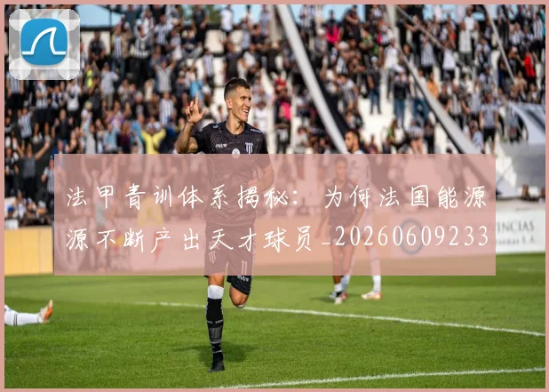 法甲青训体系揭秘:为何法国能源源不断产出天才球员_20260609233523