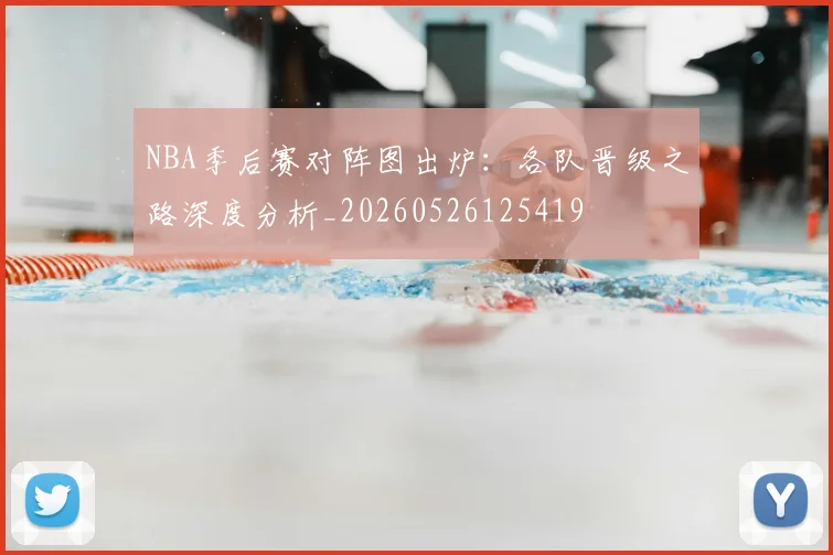 NBA季后赛对阵图出炉:各队晋级之路深度分析_20260526125419