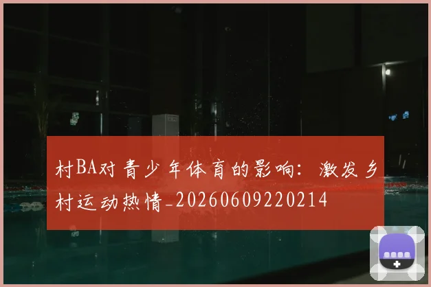 村BA对青少年体育的影响:激发乡村运动热情_20260609220214
